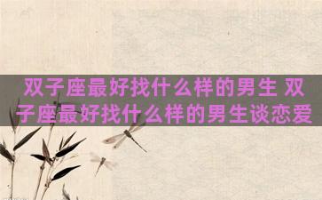 双子座最好找什么样的男生 双子座最好找什么样的男生谈恋爱